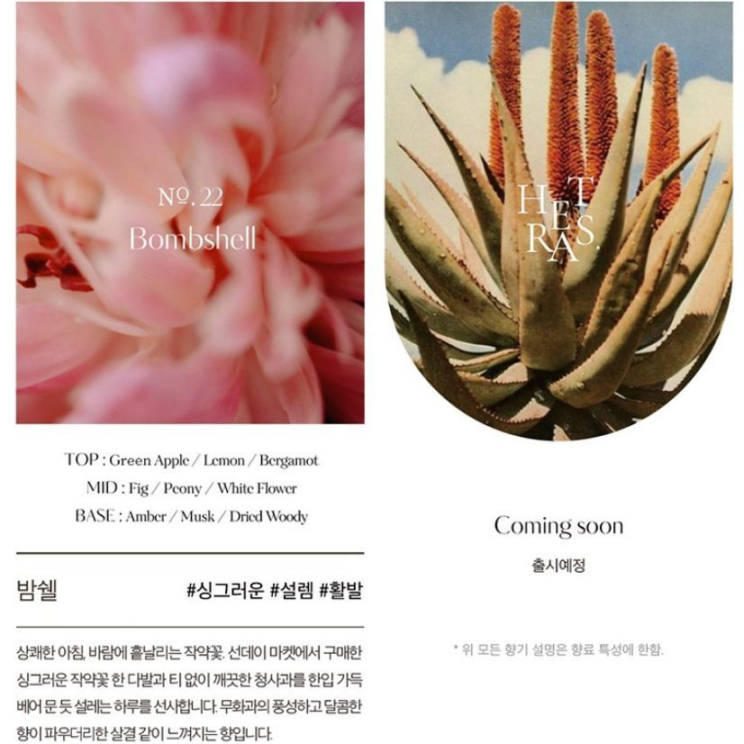 No.22BombshellHTRASTOP: Green AppleLemonBergamotMID: Fig/Peony/White FlowerBASE: Amber/Musk/Dried Woody#싱그러운 #설렘 #활발상쾌한아침 바람에 날리는 작약꽃 선데이 마켓에서 구매한싱그러운 작약꽃 한다발과  없이 깨끗한 청사과를 한입 가득베어   설레는 하루를 선사합니다. 무화과의 풍성하고 달콤한향이 파우더리한 살결같이 느껴지는 향입니다.Coming 출시예정위 모든 향기 설명은 향료 특성에 한함.