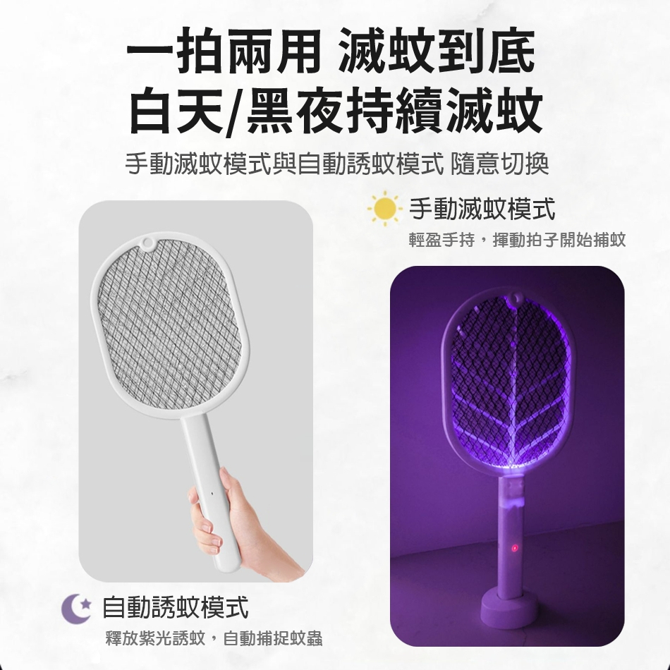 一拍兩用 滅蚊到底白天/黑夜持續滅蚊手動滅蚊模式與蚊模式 隨意切換手動滅蚊模式自動誘蚊模式釋放紫光誘蚊,自動捕捉蚊蟲輕盈手持,揮動拍子開始捕蚊