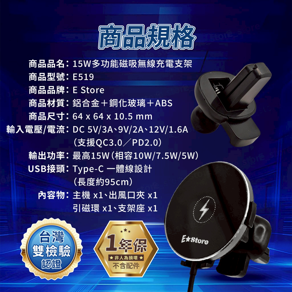 商品規格 商品品名:15W多功能磁吸無線充電支架商品型號:E519商品品牌:E Store商品材質:鋁合金+鋼化玻璃+ABS商品尺寸:64 x 64 x 10.5 mm輸入電壓/電流:DC5V/3A、9V/2A、12V/1.6A(支援QC3.0/PD2.0)輸出功率:最高15W(相容10W/7.5W/5W)USB接頭:Type-C 一體線設計(長度約95cm)內容物:主機 、出風口夾 x1台灣雙檢驗認證引磁環 x1、支架座 x11年保★非人為損壞 ★不含配件